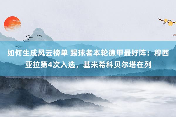 如何生成风云榜单 踢球者本轮德甲最好阵：穆西亚拉第4次入选，基米希科贝尔塔在列