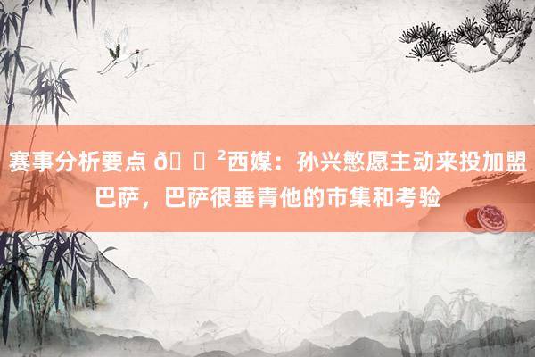 赛事分析要点 😲西媒：孙兴慜愿主动来投加盟巴萨，巴萨很垂青他的市集和考验