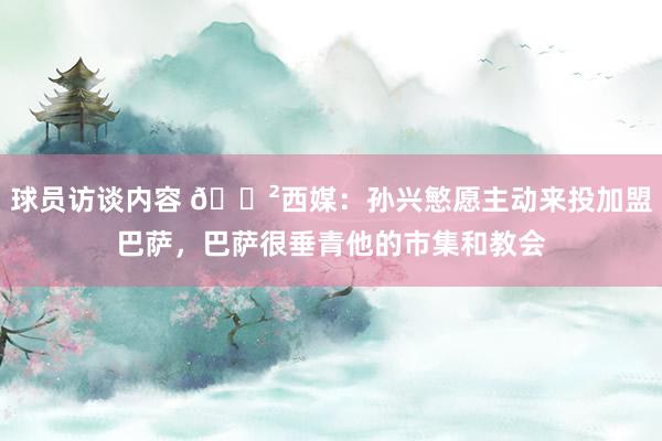 球员访谈内容 😲西媒：孙兴慜愿主动来投加盟巴萨，巴萨很垂青他的市集和教会