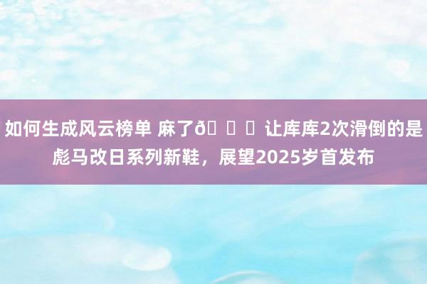 如何生成风云榜单 麻了😂让库库2次滑倒的是彪马改日系列新鞋，展望2025岁首发布