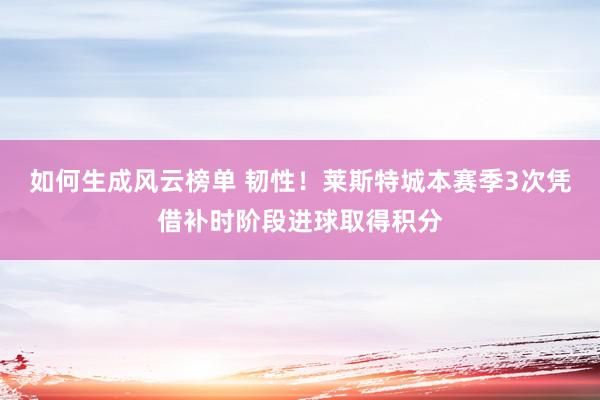 如何生成风云榜单 韧性！莱斯特城本赛季3次凭借补时阶段进球取得积分