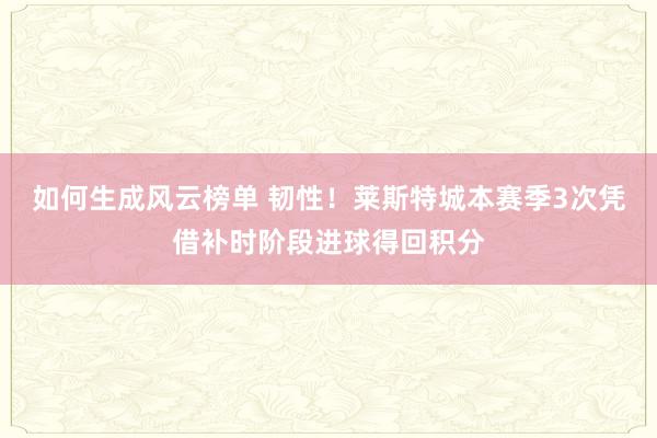 如何生成风云榜单 韧性！莱斯特城本赛季3次凭借补时阶段进球得回积分