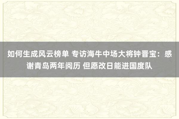 如何生成风云榜单 专访海牛中场大将钟晋宝：感谢青岛两年阅历 但愿改日能进国度队