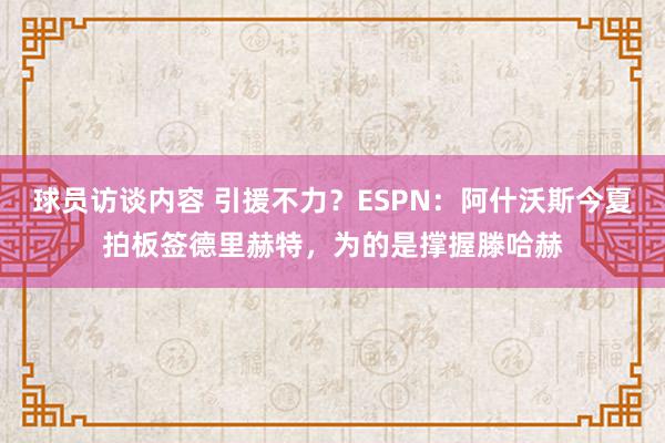 球员访谈内容 引援不力？ESPN：阿什沃斯今夏拍板签德里赫特，为的是撑握滕哈赫