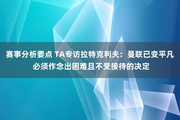 赛事分析要点 TA专访拉特克利夫：曼联已变平凡 必须作念出困难且不受接待的决定