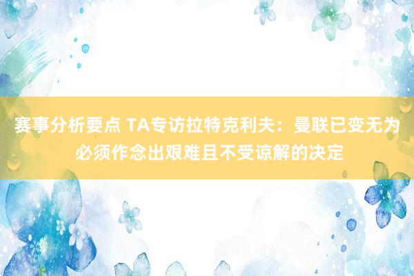 赛事分析要点 TA专访拉特克利夫：曼联已变无为 必须作念出艰难且不受谅解的决定