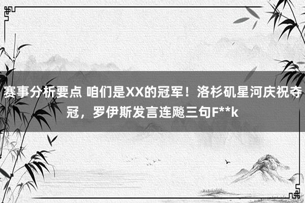 赛事分析要点 咱们是XX的冠军！洛杉矶星河庆祝夺冠，罗伊斯发言连飚三句F**k