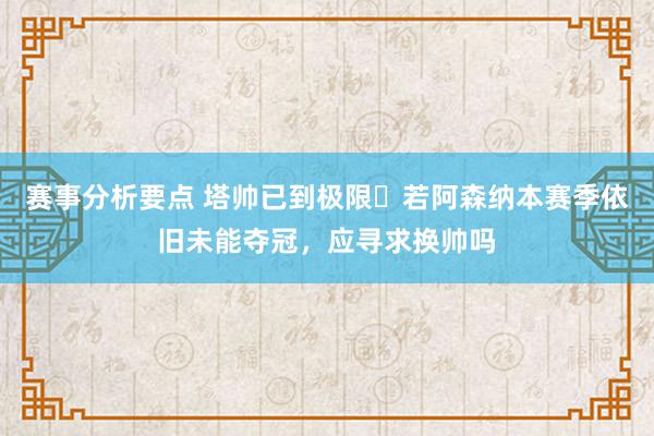 赛事分析要点 塔帅已到极限❓若阿森纳本赛季依旧未能夺冠，应寻求换帅吗