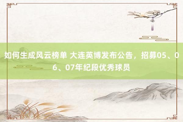 如何生成风云榜单 大连英博发布公告，招募05、06、07年纪段优秀球员