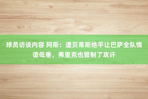 球员访谈内容 阿斯：遭贝蒂斯绝平让巴萨全队情谊低垂，弗里克也管制了攻讦