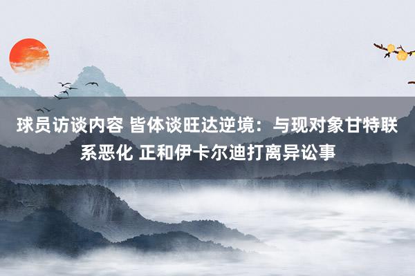 球员访谈内容 皆体谈旺达逆境：与现对象甘特联系恶化 正和伊卡尔迪打离异讼事