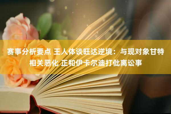 赛事分析要点 王人体谈旺达逆境：与现对象甘特相关恶化 正和伊卡尔迪打仳离讼事