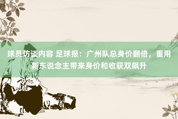 球员访谈内容 足球报：广州队总身价翻倍，重用新东说念主带来身价和收获双飙升