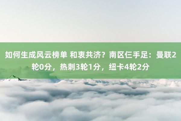 如何生成风云榜单 和衷共济？南区仨手足：曼联2轮0分，热刺3轮1分，纽卡4轮2分