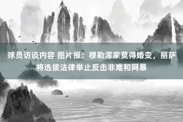 球员访谈内容 图片报：穆勒浑家莫得婚变，丽萨将选拔法律举止反击非难和网暴