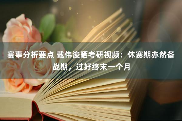 赛事分析要点 戴伟浚晒考研视频：休赛期亦然备战期，过好终末一个月