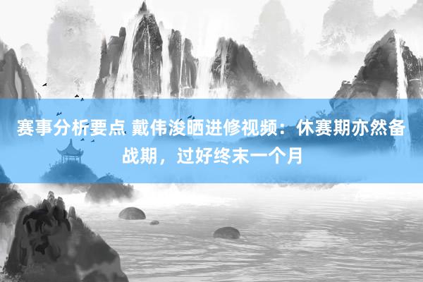 赛事分析要点 戴伟浚晒进修视频：休赛期亦然备战期，过好终末一个月