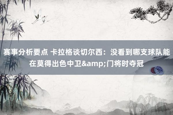 赛事分析要点 卡拉格谈切尔西：没看到哪支球队能在莫得出色中卫&门将时夺冠