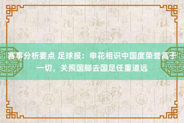 赛事分析要点 足球报：申花相识中国度荣誉高于一切，关照国脚去国足任重道远