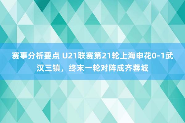 赛事分析要点 U21联赛第21轮上海申花0-1武汉三镇，终末一轮对阵成齐蓉城