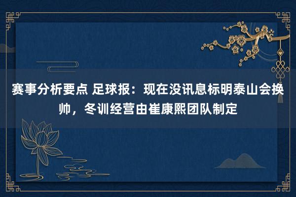 赛事分析要点 足球报：现在没讯息标明泰山会换帅，冬训经营由崔康熙团队制定