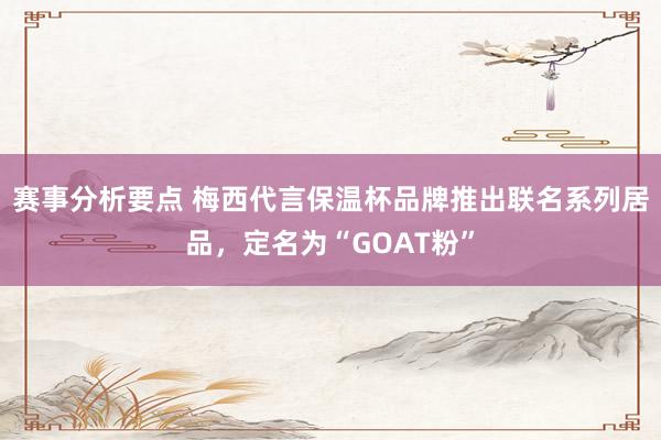 赛事分析要点 梅西代言保温杯品牌推出联名系列居品，定名为“GOAT粉”