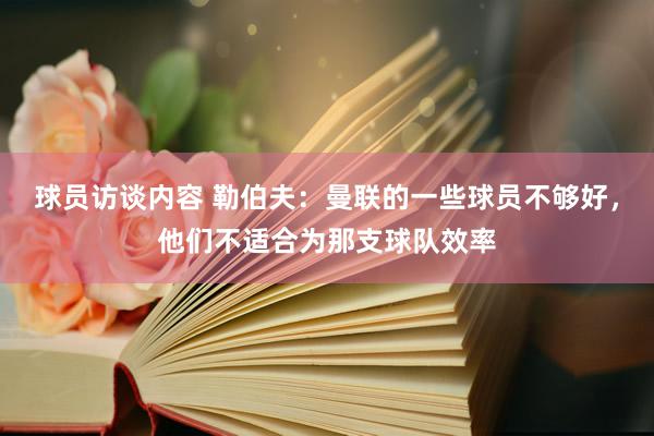 球员访谈内容 勒伯夫：曼联的一些球员不够好，他们不适合为那支球队效率