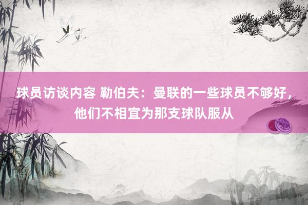 球员访谈内容 勒伯夫：曼联的一些球员不够好，他们不相宜为那支球队服从