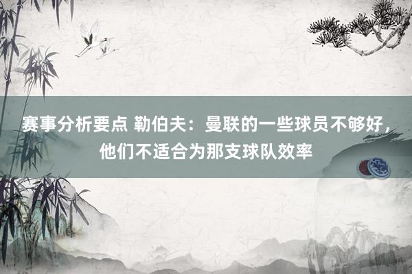 赛事分析要点 勒伯夫：曼联的一些球员不够好，他们不适合为那支球队效率