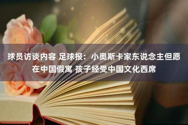 球员访谈内容 足球报：小奥斯卡家东说念主但愿在中国假寓 孩子经受中国文化西席