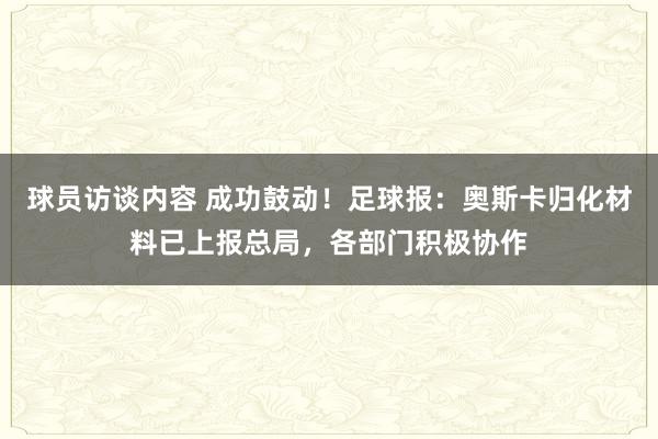 球员访谈内容 成功鼓动！足球报：奥斯卡归化材料已上报总局，各部门积极协作