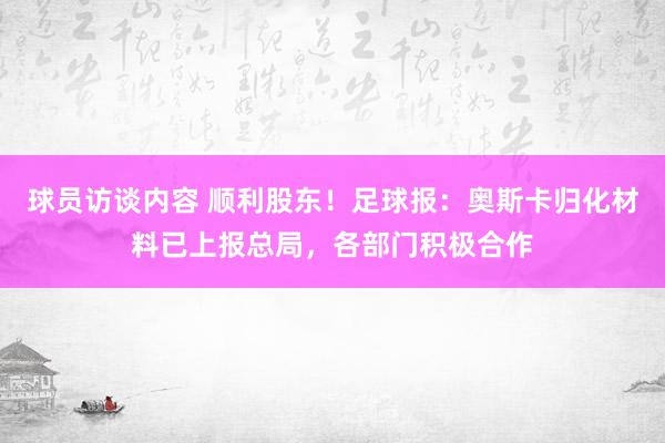 球员访谈内容 顺利股东！足球报：奥斯卡归化材料已上报总局，各部门积极合作