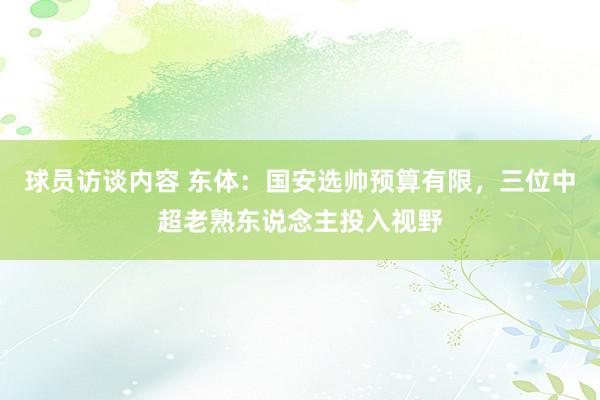 球员访谈内容 东体：国安选帅预算有限，三位中超老熟东说念主投入视野