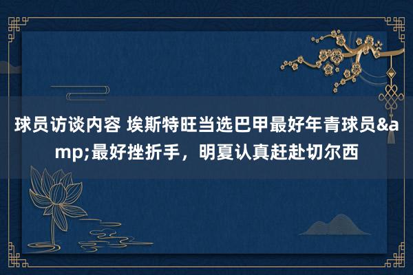 球员访谈内容 埃斯特旺当选巴甲最好年青球员&最好挫折手，明夏认真赶赴切尔西