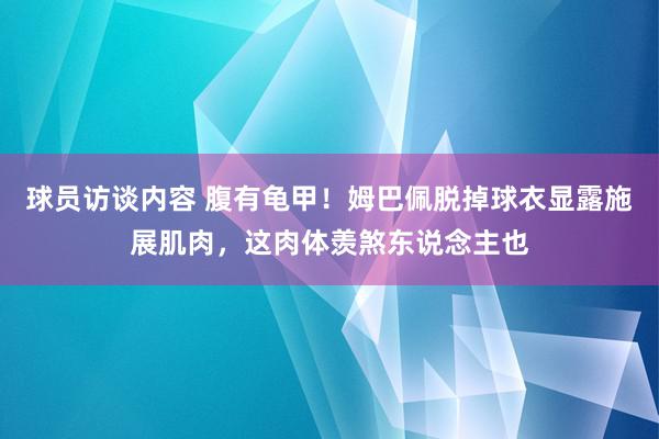 球员访谈内容 腹有龟甲！姆巴佩脱掉球衣显露施展肌肉，这肉体羡煞东说念主也