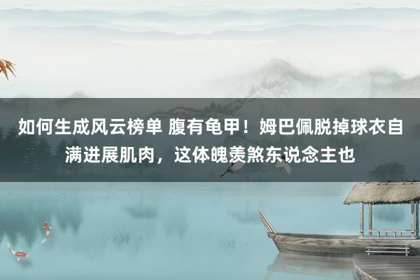 如何生成风云榜单 腹有龟甲！姆巴佩脱掉球衣自满进展肌肉，这体魄羡煞东说念主也