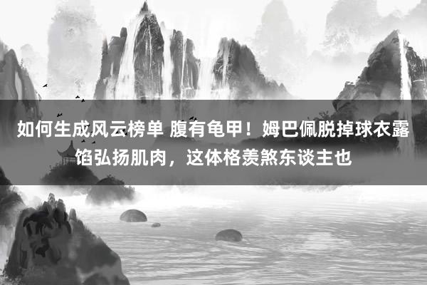 如何生成风云榜单 腹有龟甲！姆巴佩脱掉球衣露馅弘扬肌肉，这体格羡煞东谈主也