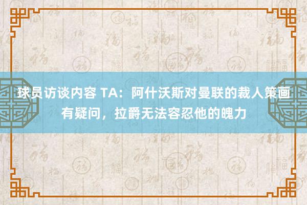 球员访谈内容 TA：阿什沃斯对曼联的裁人策画有疑问，拉爵无法容忍他的魄力