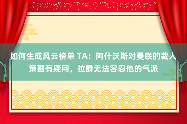 如何生成风云榜单 TA：阿什沃斯对曼联的裁人策画有疑问，拉爵无法容忍他的气派