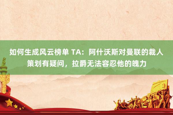 如何生成风云榜单 TA：阿什沃斯对曼联的裁人策划有疑问，拉爵无法容忍他的魄力