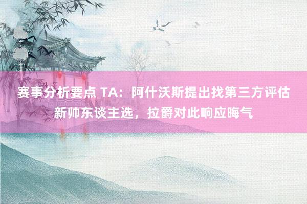 赛事分析要点 TA：阿什沃斯提出找第三方评估新帅东谈主选，拉爵对此响应晦气