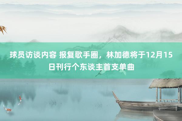 球员访谈内容 报复歌手圈，林加德将于12月15日刊行个东谈主首支单曲