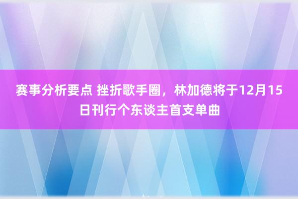 赛事分析要点 挫折歌手圈，林加德将于12月15日刊行个东谈主首支单曲