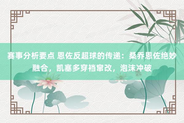 赛事分析要点 恩佐反超球的传递：桑乔恩佐绝妙融合，凯塞多穿裆窜改，泡沫冲破