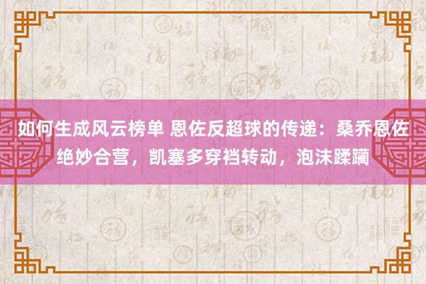 如何生成风云榜单 恩佐反超球的传递：桑乔恩佐绝妙合营，凯塞多穿裆转动，泡沫蹂躏