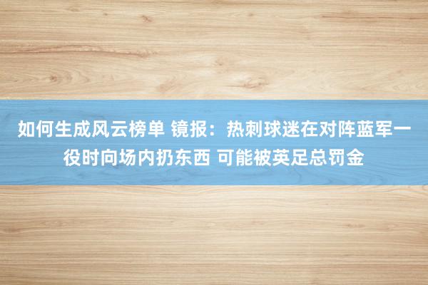 如何生成风云榜单 镜报：热刺球迷在对阵蓝军一役时向场内扔东西 可能被英足总罚金