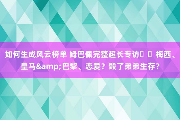 如何生成风云榜单 姆巴佩完整超长专访⭐️梅西、皇马&巴黎、恋爱？毁了弟弟生存？