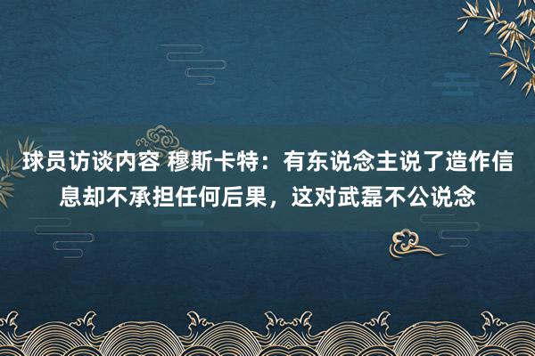 球员访谈内容 穆斯卡特：有东说念主说了造作信息却不承担任何后果，这对武磊不公说念