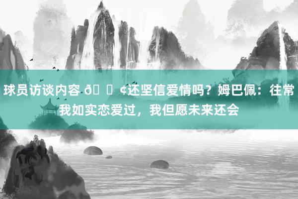 球员访谈内容 🐢还坚信爱情吗？姆巴佩：往常我如实恋爱过，我但愿未来还会