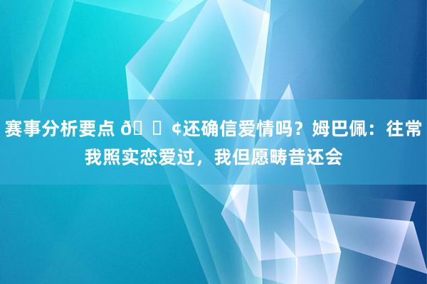 赛事分析要点 🐢还确信爱情吗？姆巴佩：往常我照实恋爱过，我但愿畴昔还会